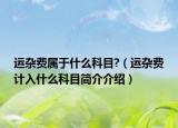 運(yùn)雜費(fèi)屬于什么科目?（運(yùn)雜費(fèi)計(jì)入什么科目簡(jiǎn)介介紹）