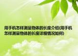 用手機(jī)怎樣測(cè)量物體的長(zhǎng)度介紹(用手機(jī)怎樣測(cè)量物體的長(zhǎng)度詳細(xì)情況如何)