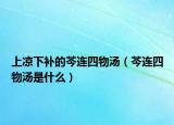 上涼下補的芩連四物湯（芩連四物湯是什么）