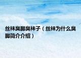 絲襪臭腳臭襪子（絲襪為什么臭腳簡介介紹）