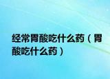 經(jīng)常胃酸吃什么藥（胃酸吃什么藥）
