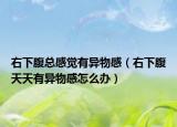 右下腹總感覺有異物感（右下腹天天有異物感怎么辦）