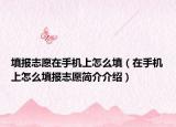 填報(bào)志愿在手機(jī)上怎么填（在手機(jī)上怎么填報(bào)志愿簡介介紹）