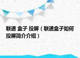 聯(lián)通 盒子 投屏（聯(lián)通盒子如何投屏簡(jiǎn)介介紹）