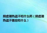 陰虛潮熱盜汗吃什么藥（陰虛潮熱盜汗者應吃什么）