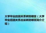 大學(xué)畢業(yè)的團(tuán)關(guān)系轉(zhuǎn)到哪里（大學(xué)畢業(yè)后團(tuán)關(guān)系應(yīng)該轉(zhuǎn)到哪里簡(jiǎn)介介紹）