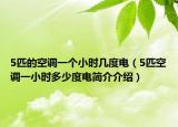5匹的空調(diào)一個(gè)小時(shí)幾度電（5匹空調(diào)一小時(shí)多少度電簡(jiǎn)介介紹）