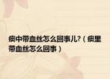 痰中帶血絲怎么回事兒?（痰里帶血絲怎么回事）