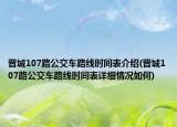 晉城107路公交車路線時間表介紹(晉城107路公交車路線時間表詳細情況如何)