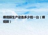 纏繞膜生產設備多少錢一臺（纏繞膜）