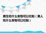 男生吃什么食物可以壯陽（男人吃什么食物可以壯陽）