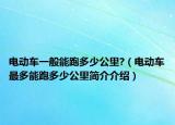 電動(dòng)車一般能跑多少公里?（電動(dòng)車最多能跑多少公里簡(jiǎn)介介紹）