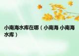 小南海水庫在哪（小南海 小南海水庫）
