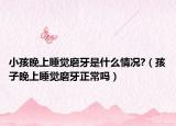 小孩晚上睡覺磨牙是什么情況?（孩子晚上睡覺磨牙正常嗎）
