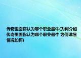 傳奇里面你認為哪個職業(yè)最牛(為何介紹 傳奇里面你認為哪個職業(yè)最牛 為何詳細情況如何)