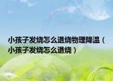 小孩子發(fā)燒怎么退燒物理降溫（小孩子發(fā)燒怎么退燒）