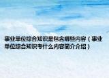 事業(yè)單位綜合知識是包含哪些內(nèi)容（事業(yè)單位綜合知識考什么內(nèi)容簡介介紹）