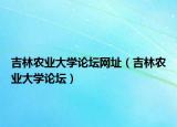 吉林農(nóng)業(yè)大學(xué)論壇網(wǎng)址（吉林農(nóng)業(yè)大學(xué)論壇）