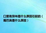 口里有異味是什么原因引起的（嘴巴臭是什么原因）