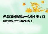 經(jīng)?？谇粷?nèi)笔裁淳S生素（口腔潰瘍?nèi)笔裁淳S生素）