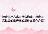 社會生產(chǎn)方式由什么構成（社會主義社會的生產(chǎn)方式是什么簡介介紹）