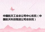 中國航天工業(yè)總公司中心醫(yī)院（中國航天科技集團公司總醫(yī)院）