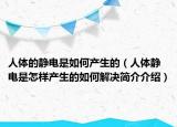 人體的靜電是如何產(chǎn)生的（人體靜電是怎樣產(chǎn)生的如何解決簡介介紹）