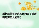 蹲起膝蓋有響聲怎么回事（膝蓋有響聲怎么回事）