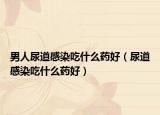 男人尿道感染吃什么藥好（尿道感染吃什么藥好）