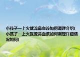 小孩子一上火就流鼻血該如何調(diào)理介紹(小孩子一上火就流鼻血該如何調(diào)理詳細情況如何)
