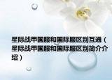 星際戰(zhàn)甲國服和國際服區(qū)別互通（星際戰(zhàn)甲國服和國際服區(qū)別簡介介紹）