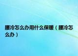 腰冷怎么辦用什么保暖（腰冷怎么辦）