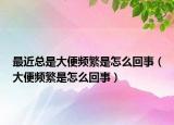最近總是大便頻繁是怎么回事（大便頻繁是怎么回事）