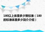 180以上體重多少算標(biāo)準(zhǔn)（180的標(biāo)準(zhǔn)體重多少簡(jiǎn)介介紹）