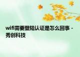 wifi需要登陸認(rèn)證是怎么回事 - 秀創(chuàng)科技