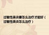 過(guò)敏性鼻炎要怎么治療才能好（過(guò)敏性鼻炎怎么治療）