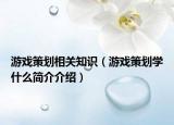 游戲策劃相關(guān)知識(shí)（游戲策劃學(xué)什么簡(jiǎn)介介紹）