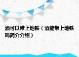酒可以帶上地鐵（酒能帶上地鐵嗎簡介介紹）