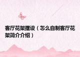 客廳花架擺設(shè)（怎么自制客廳花架簡介介紹）