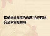 抑郁癥能徹底治愈嗎?治療后能完全恢復如初嗎