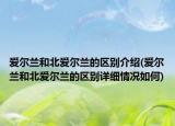 愛爾蘭和北愛爾蘭的區(qū)別介紹(愛爾蘭和北愛爾蘭的區(qū)別詳細情況如何)