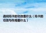 請問瑪卡的功效是什么（瑪卡的功效與作用是什么）