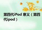 第四代iPod 意義（第四代ipod）