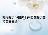 如何縮小ps圖片（ps怎么縮小圖片簡(jiǎn)介介紹）