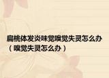 扁桃體發(fā)炎味覺嗅覺失靈怎么辦（嗅覺失靈怎么辦）