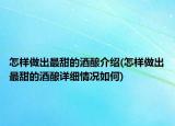怎樣做出最甜的酒釀介紹(怎樣做出最甜的酒釀詳細(xì)情況如何)