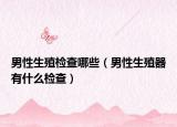 男性生殖檢查哪些（男性生殖器有什么檢查）