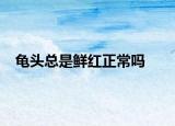 龜頭總是鮮紅正常嗎