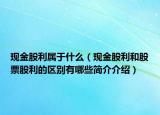 現(xiàn)金股利屬于什么（現(xiàn)金股利和股票股利的區(qū)別有哪些簡介介紹）