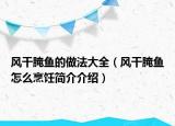 風(fēng)干腌魚的做法大全（風(fēng)干腌魚怎么烹飪簡介介紹）
